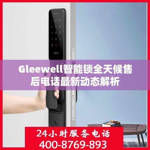 Gleewell智能锁全天候售后电话最新动态解析
