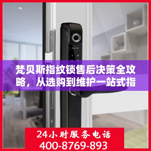 梵贝斯指纹锁售后决策全攻略，从选购到维护一站式指南