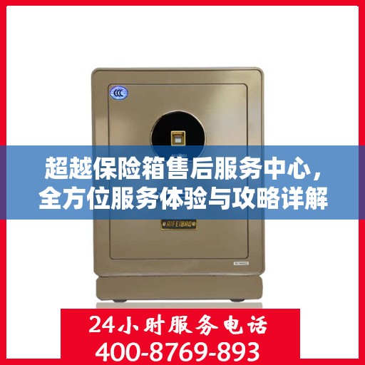 超越保险箱售后服务中心，全方位服务体验与攻略详解