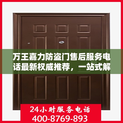 万王嘉力防盗门售后服务电话最新权威推荐，一站式解决方案的贴心通道