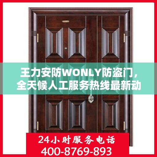 王力安防WONLY防盗门，全天候人工服务热线最新动态与资讯速递