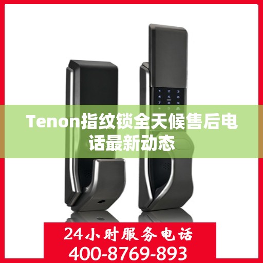 Tenon指纹锁全天候售后电话最新动态