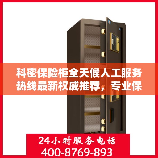 科密保险柜全天候人工服务热线最新权威推荐，专业保障您的安全与便捷
