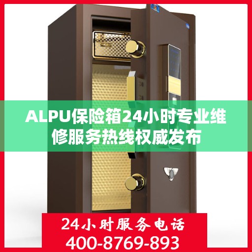ALPU保险箱24小时专业维修服务热线权威发布