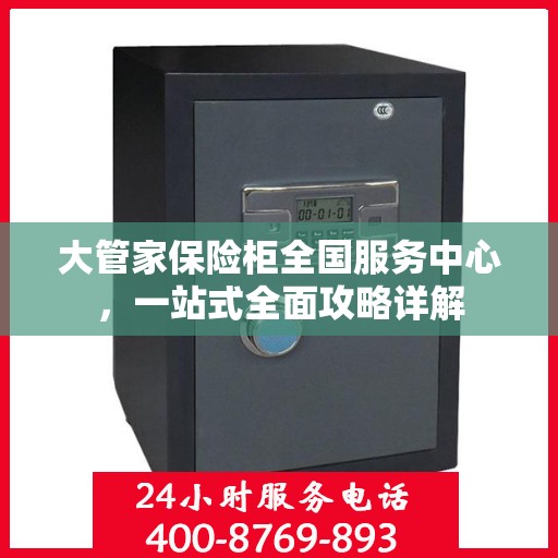 大管家保险柜全国服务中心，一站式全面攻略详解