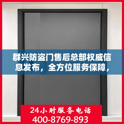 群兴防盗门售后总部权威信息发布，全方位服务保障，让您安心无忧