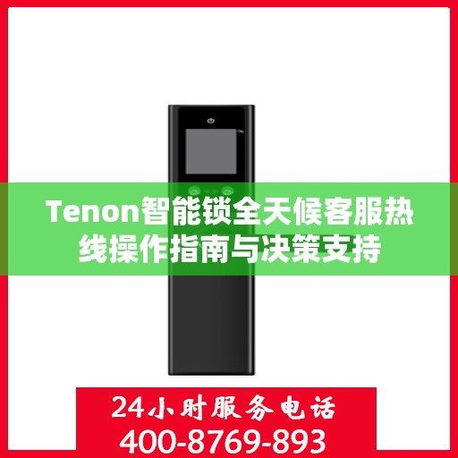 Tenon智能锁全天候客服热线操作指南与决策支持