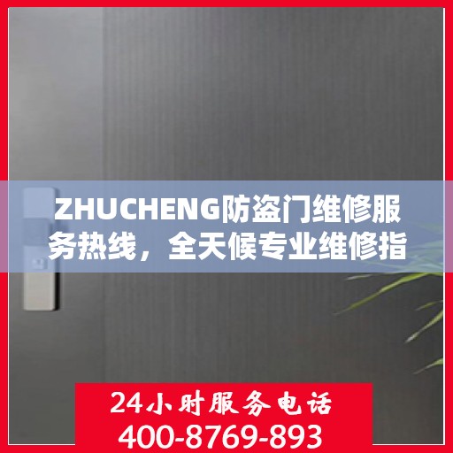 ZHUCHENG防盗门维修服务热线，全天候专业维修指南与最新攻略