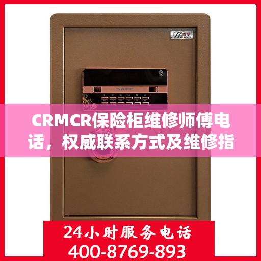 CRMCR保险柜维修师傅电话，权威联系方式及维修指南