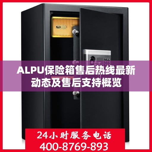 ALPU保险箱售后热线最新动态及售后支持概览