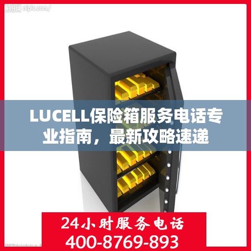 LUCELL保险箱服务电话专业指南，最新攻略速递
