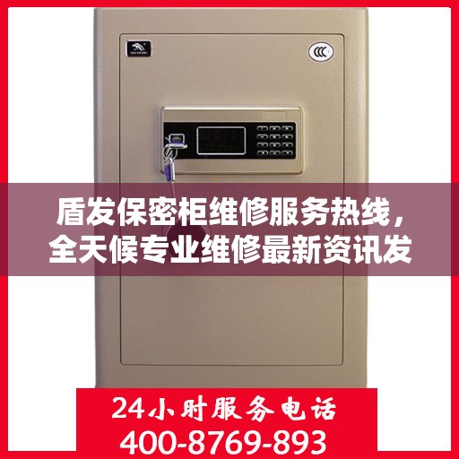 盾发保密柜维修服务热线，全天候专业维修最新资讯发布