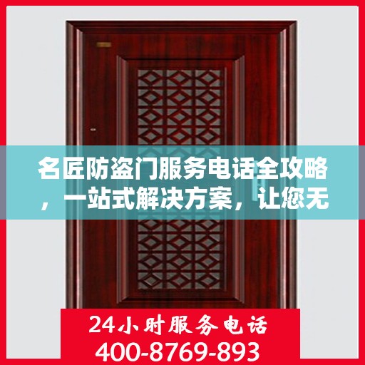 名匠防盗门服务电话全攻略，一站式解决方案，让您无忧选购安装售后！