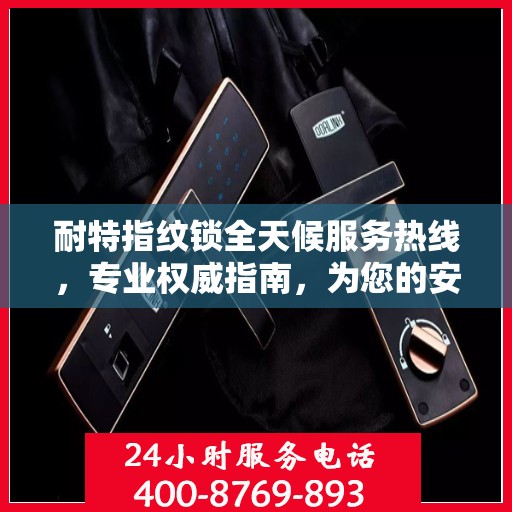 耐特指纹锁全天候服务热线，专业权威指南，为您的安全保驾护航