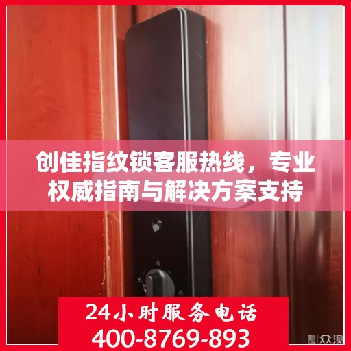 创佳指纹锁客服热线，专业权威指南与解决方案支持