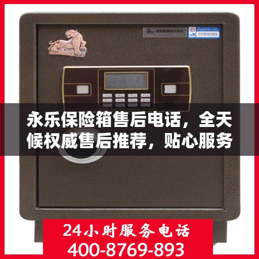 永乐保险箱售后电话，全天候权威售后推荐，贴心服务不打烊