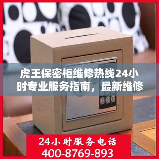 虎王保密柜维修热线24小时专业服务指南，最新维修攻略与电话直达
