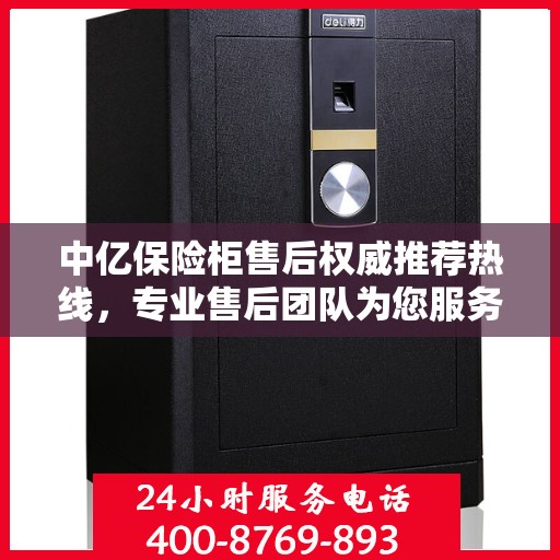 中亿保险柜售后权威推荐热线，专业售后团队为您服务，最新售后电话公布！