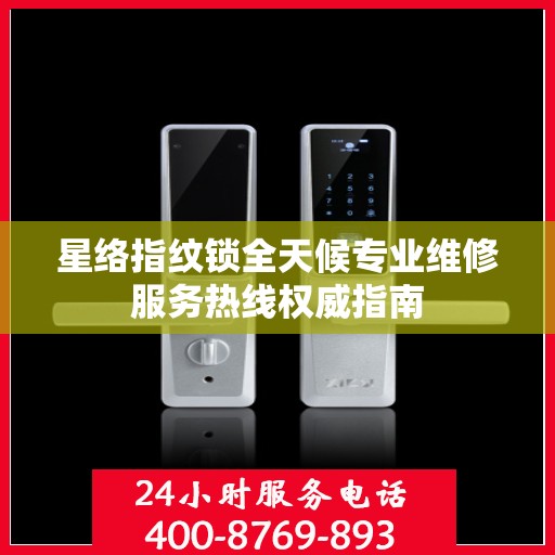 星络指纹锁全天候专业维修服务热线权威指南