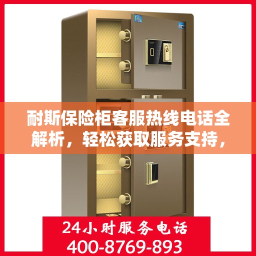 耐斯保险柜客服热线电话全解析，轻松获取服务支持，一文读懂！
