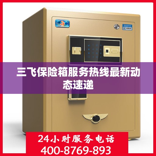 三飞保险箱服务热线最新动态速递