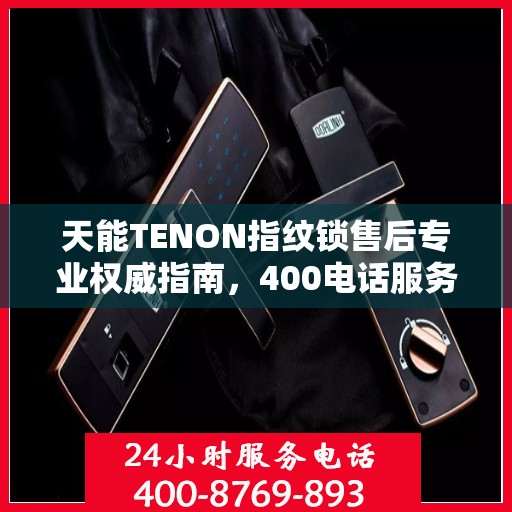 天能TENON指纹锁售后专业权威指南，400电话服务详解