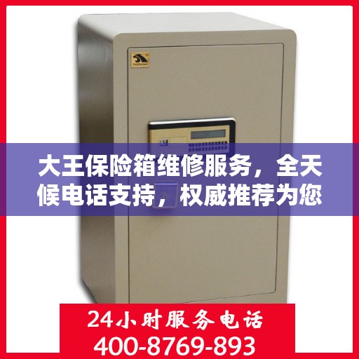 大王保险箱维修服务，全天候电话支持，权威推荐为您护航