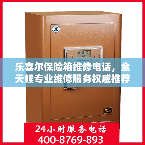 乐喜尔保险箱维修电话，全天候专业维修服务权威推荐