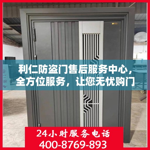 利仁防盗门售后服务中心，全方位服务，让您无忧购门