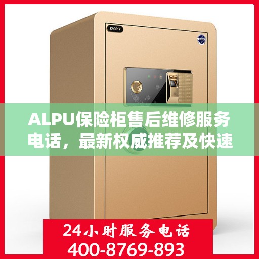 ALPU保险柜售后维修服务电话，最新权威推荐及快速响应指南