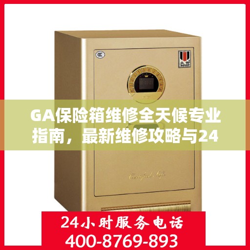 GA保险箱维修全天候专业指南，最新维修攻略与24小时服务支持