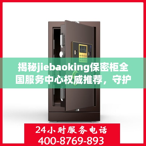 揭秘jiebaoking保密柜全国服务中心权威推荐，守护您的隐私安全！