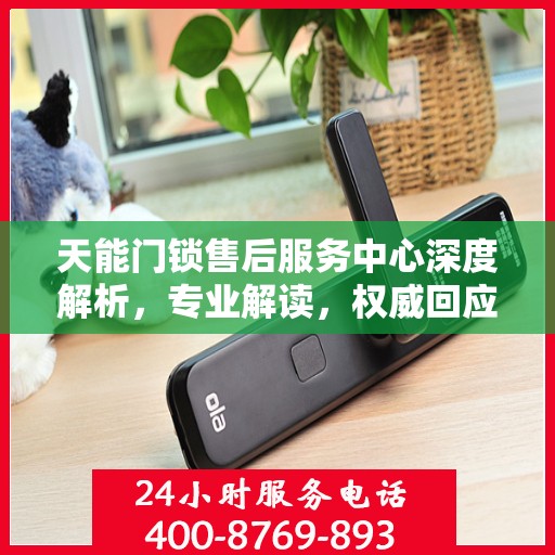 天能门锁售后服务中心深度解析，专业解读，权威回应