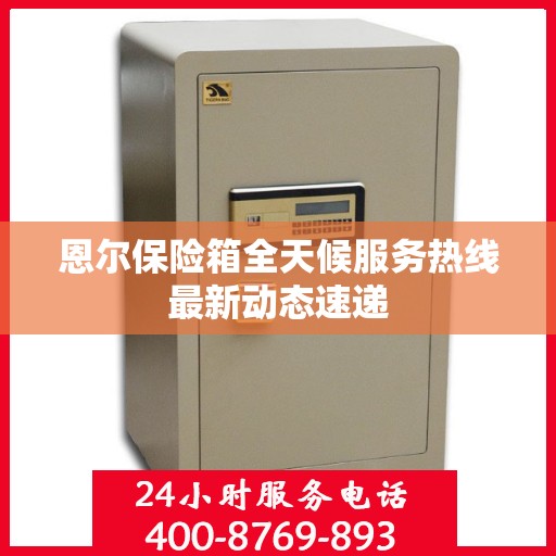 恩尔保险箱全天候服务热线最新动态速递