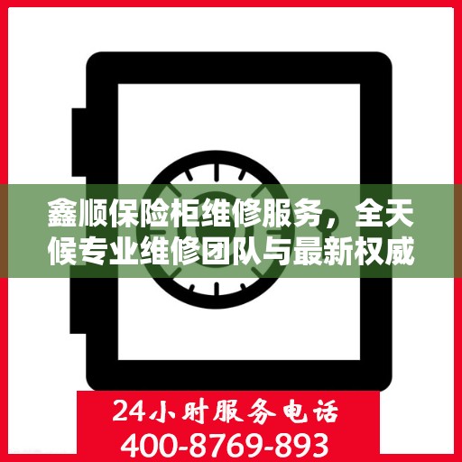 鑫顺保险柜维修服务，全天候专业维修团队与最新权威推荐电话
