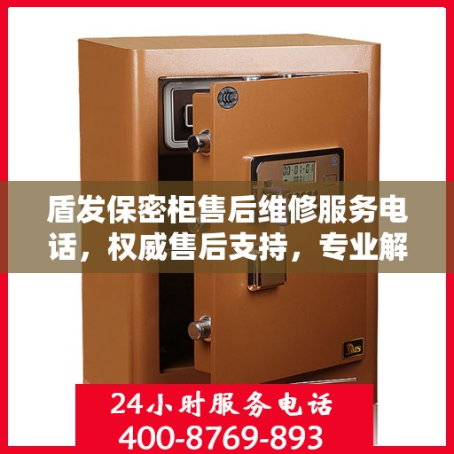 盾发保密柜售后维修服务电话，权威售后支持，专业解决您的维修需求！