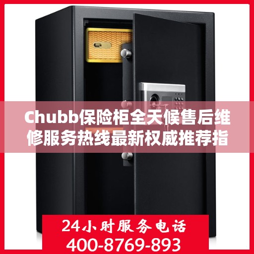Chubb保险柜全天候售后维修服务热线最新权威推荐指南
