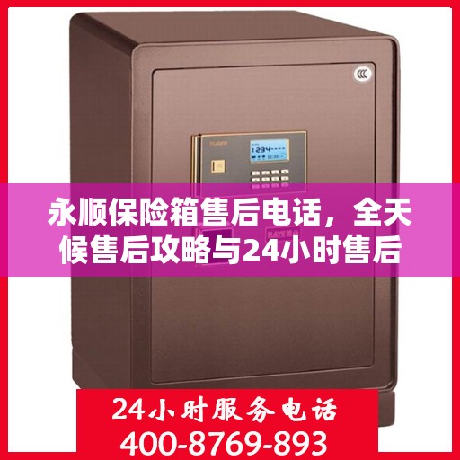 永顺保险箱售后电话，全天候售后攻略与24小时售后支持详解