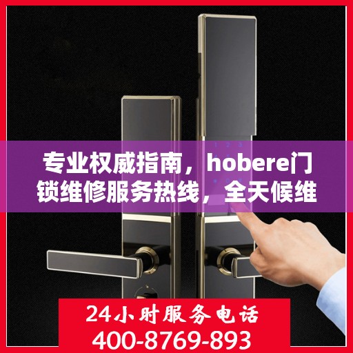 专业权威指南，hobere门锁维修服务热线，全天候维修保障