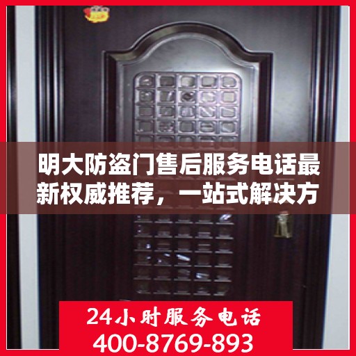 明大防盗门售后服务电话最新权威推荐，一站式解决方案的贴心服务热线