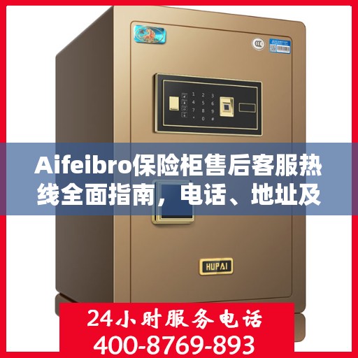 Aifeibro保险柜售后客服热线全面指南，电话、地址及详细流程攻略