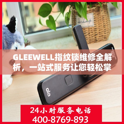 GLEEWELL指纹锁维修全解析，一站式服务让您轻松掌握