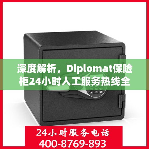 深度解析，Diplomat保险柜24小时人工服务热线全攻略