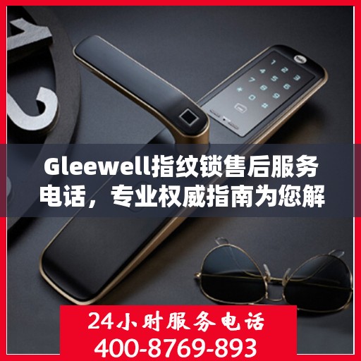 Gleewell指纹锁售后服务电话，专业权威指南为您解答疑难