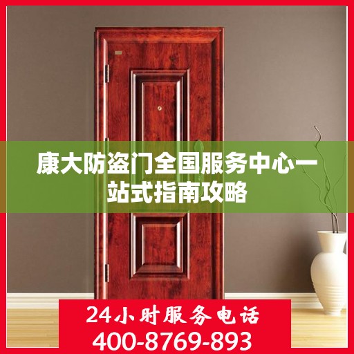 康大防盗门全国服务中心一站式指南攻略