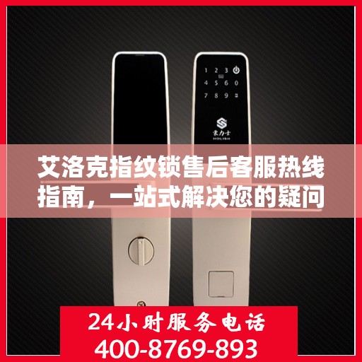 艾洛克指纹锁售后客服热线指南，一站式解决您的疑问与需求