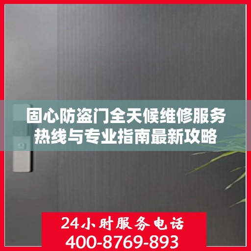 固心防盗门全天候维修服务热线与专业指南最新攻略