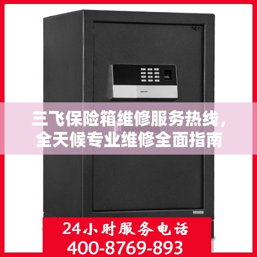 三飞保险箱维修服务热线，全天候专业维修全面指南