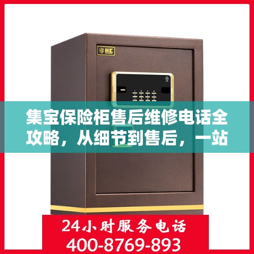 集宝保险柜售后维修电话全攻略，从细节到售后，一站式解决您的维修难题