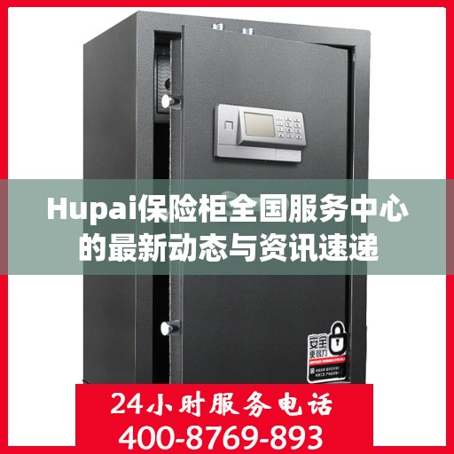 Hupai保险柜全国服务中心的最新动态与资讯速递